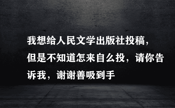 我想给人民文学出版社投稿，但是不知道怎来自么投，请你告诉我，谢谢善吸到手