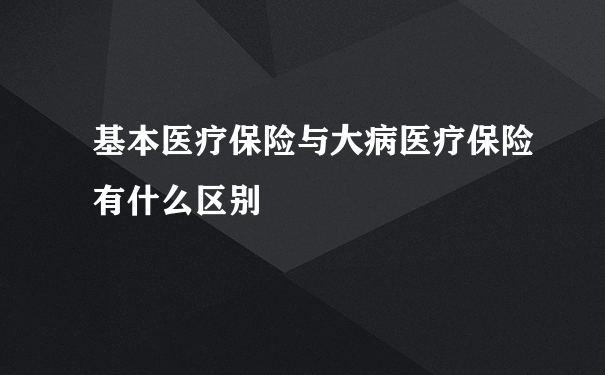 基本医疗保险与大病医疗保险有什么区别