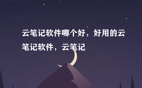 云笔记软件哪个好，好用的云笔记软件，云笔记