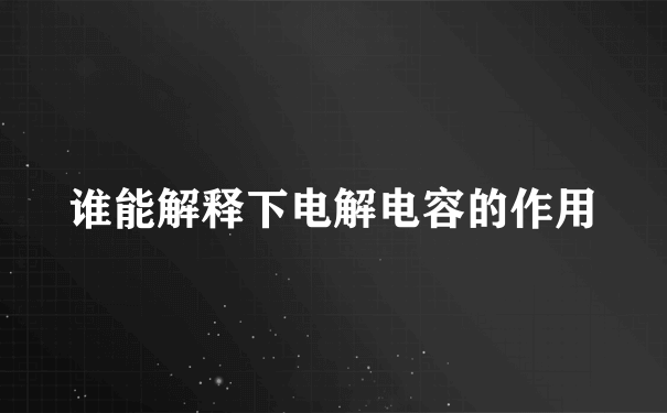 谁能解释下电解电容的作用