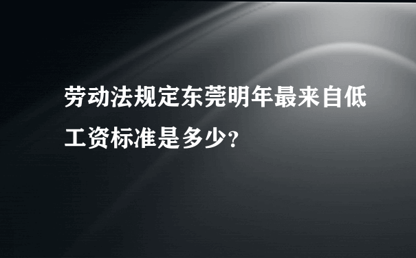 劳动法规定东莞明年最来自低工资标准是多少？