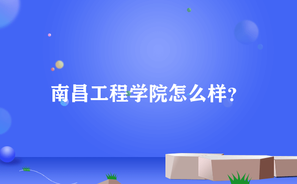 南昌工程学院怎么样？