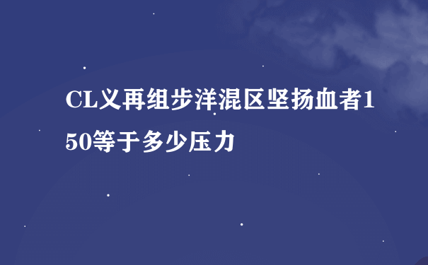 CL义再组步洋混区坚扬血者150等于多少压力