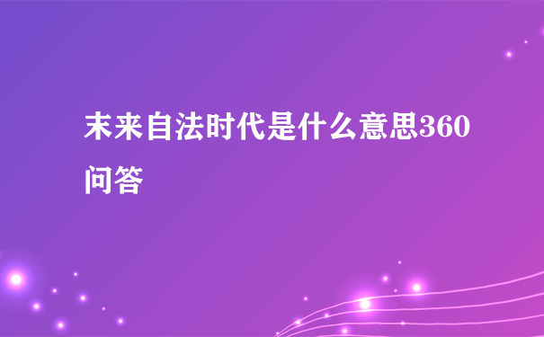 末来自法时代是什么意思360问答