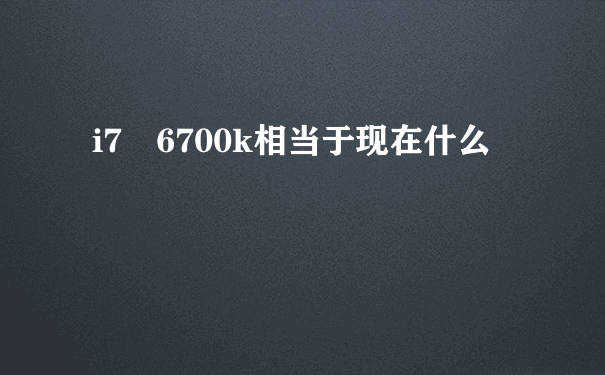 i7 6700k相当于现在什么