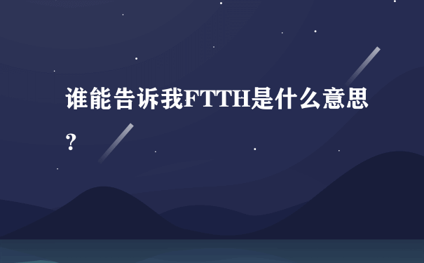 谁能告诉我FTTH是什么意思？