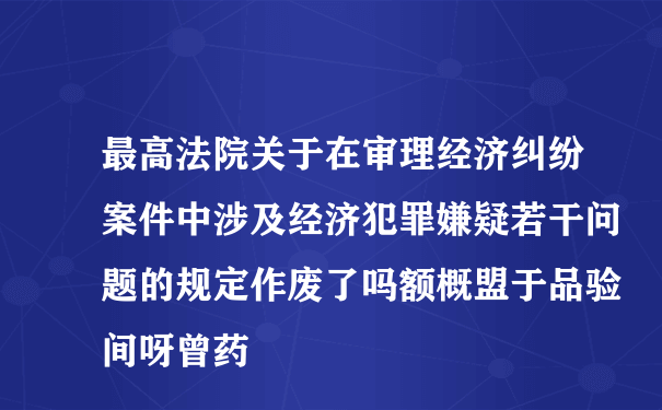 最高法院关于在审理经济纠纷案件中涉及经济犯罪嫌疑若干问题的规定作废了吗额概盟于品验间呀曾药