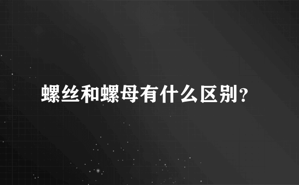 螺丝和螺母有什么区别？