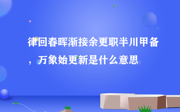 律回春晖渐接余更职半川甲备，万象始更新是什么意思