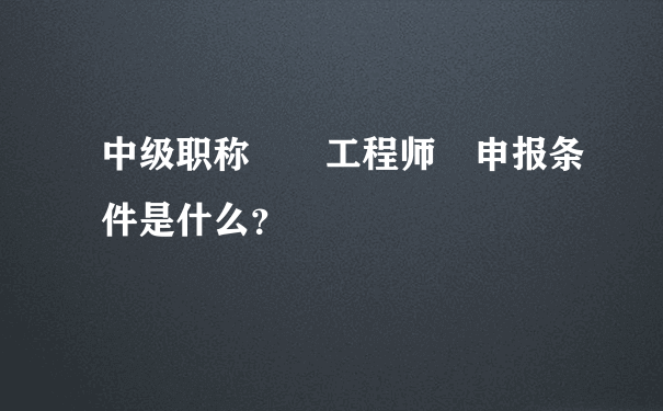 中级职称  工程师 申报条件是什么？