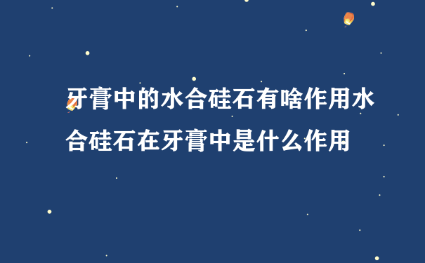 牙膏中的水合硅石有啥作用水合硅石在牙膏中是什么作用