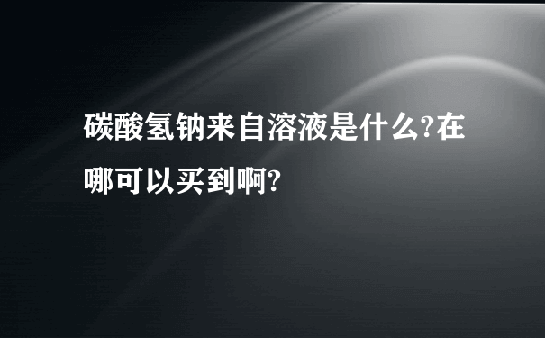 碳酸氢钠来自溶液是什么?在哪可以买到啊?