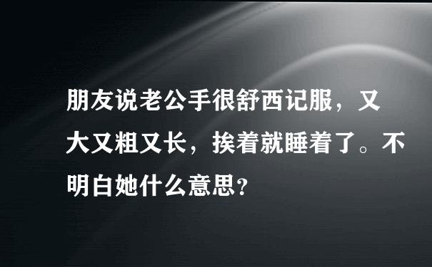 朋友说老公手很舒西记服，又大又粗又长，挨着就睡着了。不明白她什么意思？