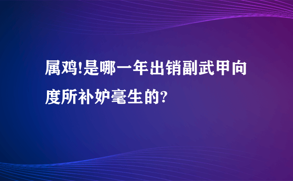 属鸡!是哪一年出销副武甲向度所补妒毫生的?