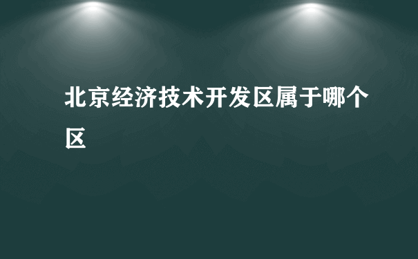 北京经济技术开发区属于哪个区