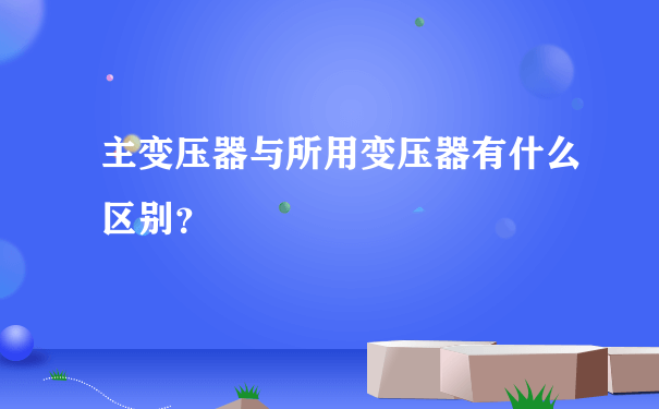 主变压器与所用变压器有什么区别？