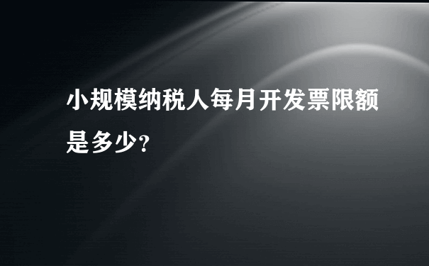 小规模纳税人每月开发票限额是多少？