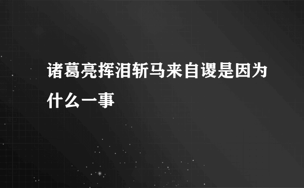 诸葛亮挥泪斩马来自谡是因为什么一事