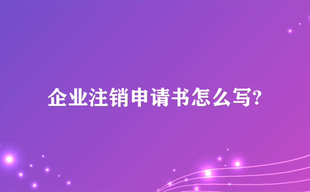 企业注销申请书怎么写?