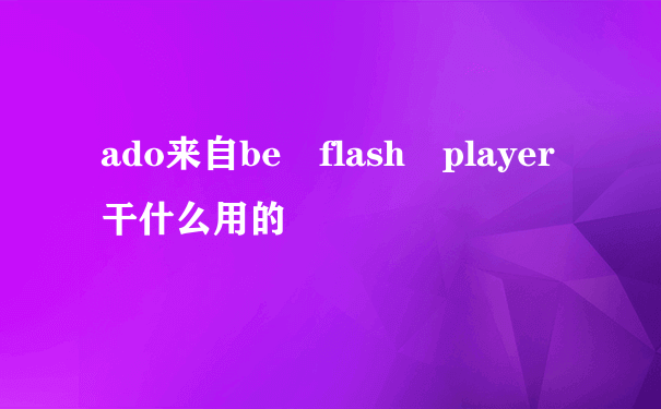 ado来自be flash player干什么用的