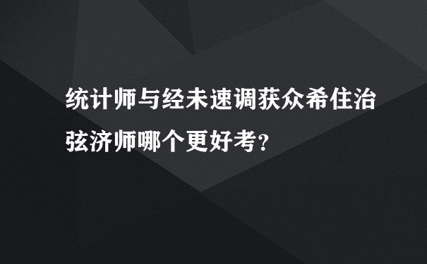 统计师与经未速调获众希住治弦济师哪个更好考？