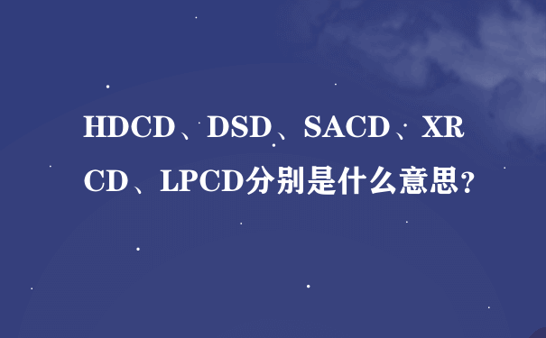 HDCD、DSD、SACD、XRCD、LPCD分别是什么意思？