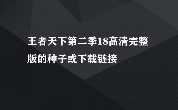 王者天下第二季18高清完整版的种子或下载链接