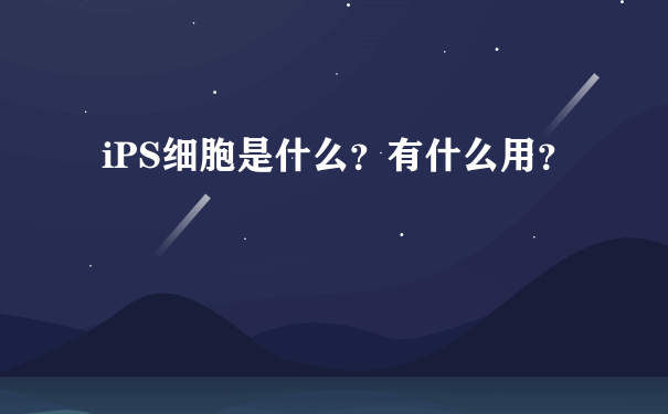 iPS细胞是什么？有什么用？