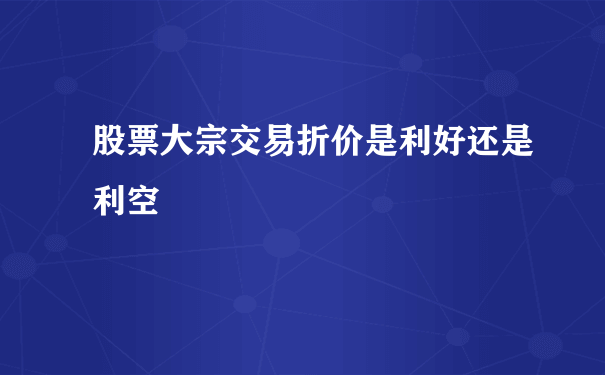 股票大宗交易折价是利好还是利空