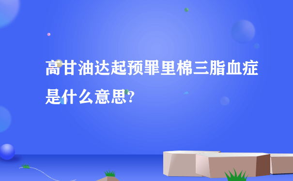 高甘油达起预罪里棉三脂血症是什么意思?