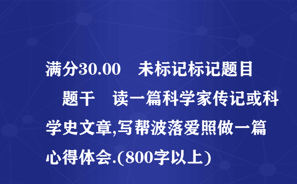 满分30.00 未标记标记题目 题干 读一篇科学家传记或科学史文章,写帮波落爱照做一篇心得体会.(800字以上)