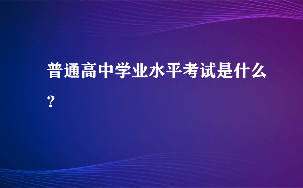 普通高中学业水平考试是什么？