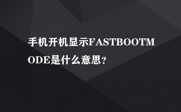 手机开机显示FASTBOOTMODE是什么意思？