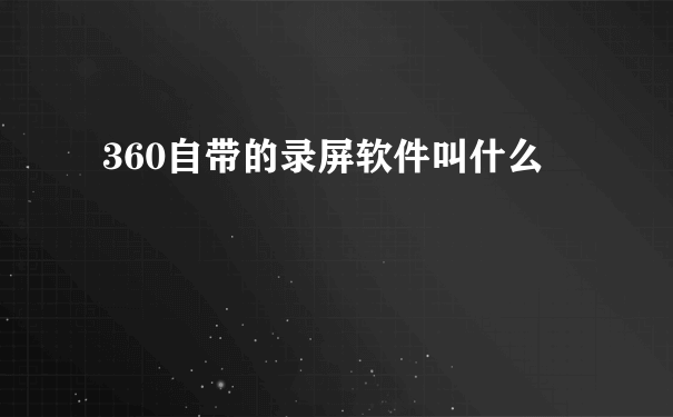 360自带的录屏软件叫什么