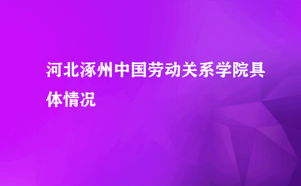 河北涿州中国劳动关系学院具体情况