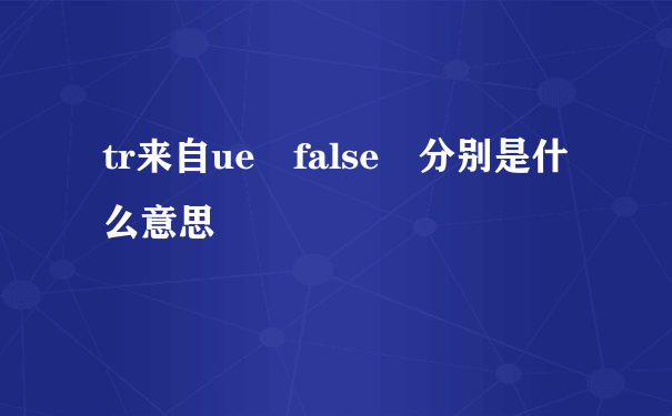 tr来自ue false 分别是什么意思