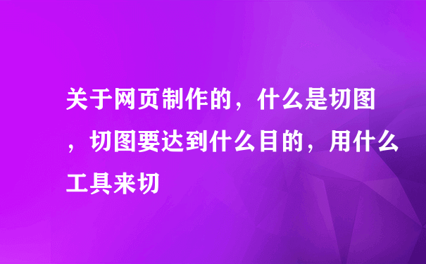 关于网页制作的，什么是切图，切图要达到什么目的，用什么工具来切