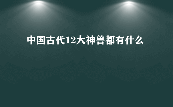 中国古代12大神兽都有什么