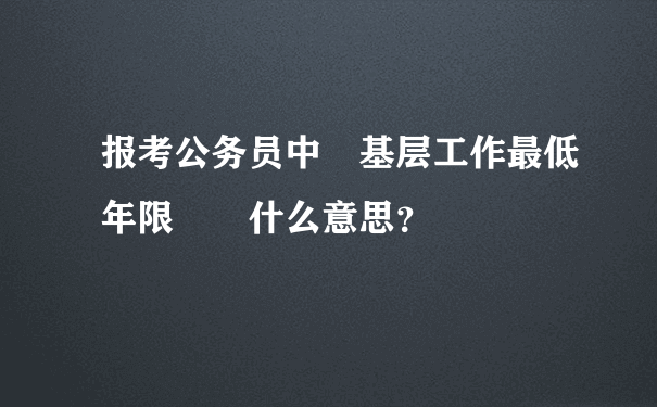 报考公务员中 基层工作最低年限  什么意思？