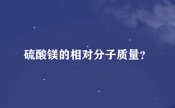 硫酸镁的相对分子质量？