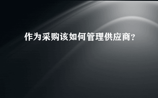 作为采购该如何管理供应商？