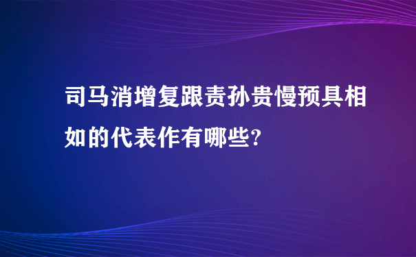 司马消增复跟责孙贵慢预具相如的代表作有哪些?