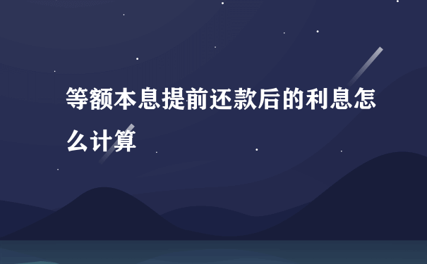 等额本息提前还款后的利息怎么计算