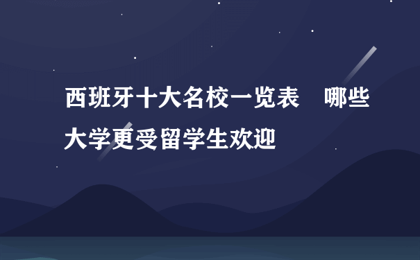 西班牙十大名校一览表 哪些大学更受留学生欢迎