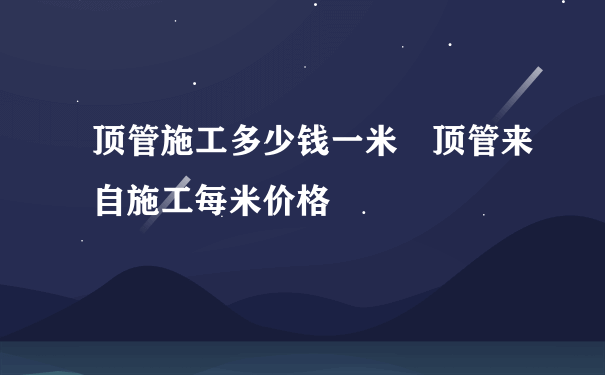 顶管施工多少钱一米 顶管来自施工每米价格