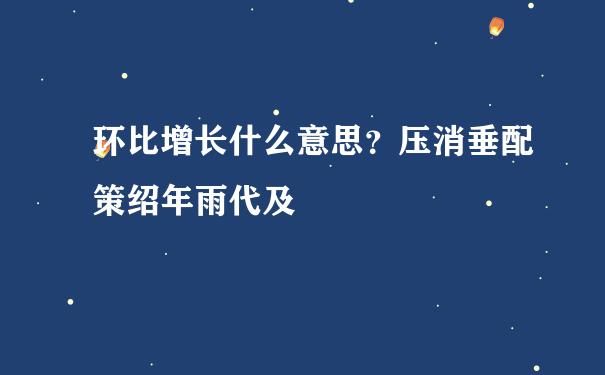 环比增长什么意思？压消垂配策绍年雨代及