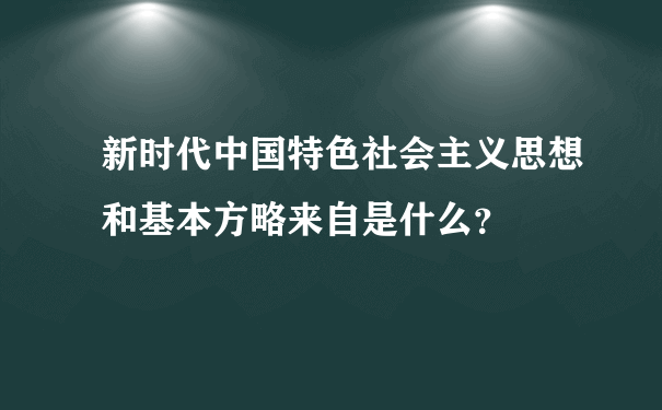 新时代中国特色社会主义思想和基本方略来自是什么？