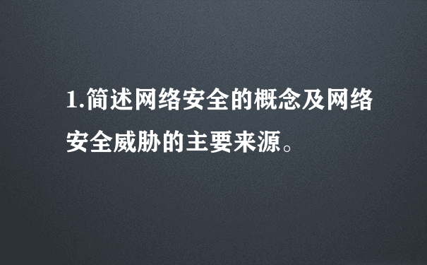 1.简述网络安全的概念及网络安全威胁的主要来源。