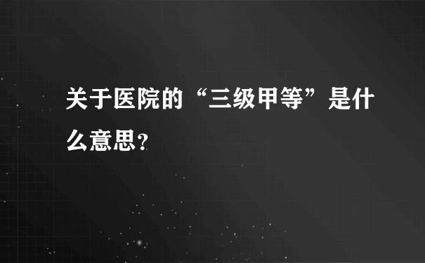 关于医院的“三级甲等”是什么意思？