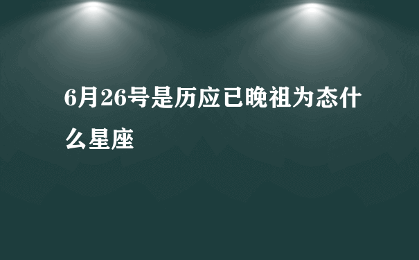 6月26号是历应已晚祖为态什么星座